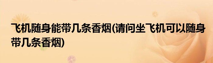 飞机随身能带几条香烟(请问坐飞机可以随身带几条香烟)