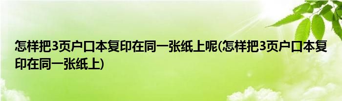 怎样把3页户口本复印在同一张纸上呢(怎样把3页户口本复印在同一张纸上)