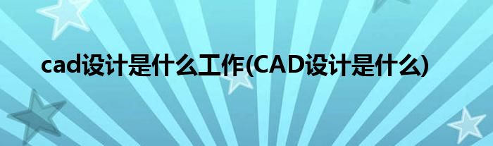 cad设计是什么工作(CAD设计是什么)