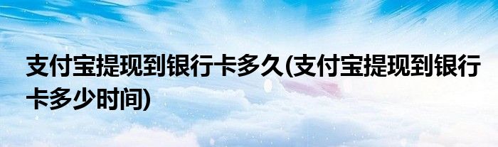 支付宝提现到银行卡多久(支付宝提现到银行卡多少时间)
