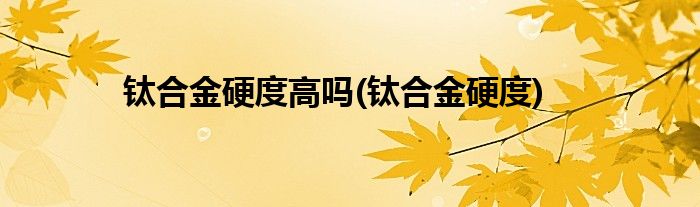 钛合金硬度高吗(钛合金硬度)
