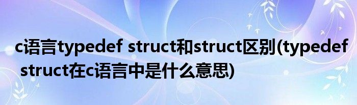 c语言typedef struct和struct区别(typedef struct在c语言中是什么意思)