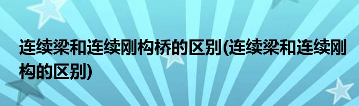 连续梁和连续刚构桥的区别(连续梁和连续刚构的区别)