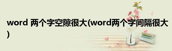 word 两个字空隙很大(word两个字间隔很大)