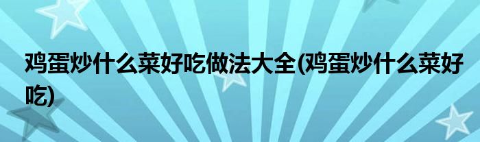 鸡蛋炒什么菜好吃做法大全(鸡蛋炒什么菜好吃)