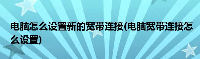 电脑怎么设置新的宽带连接(电脑宽带连接怎么设置)
