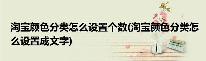 淘宝颜色分类怎么设置个数(淘宝颜色分类怎么设置成文字)