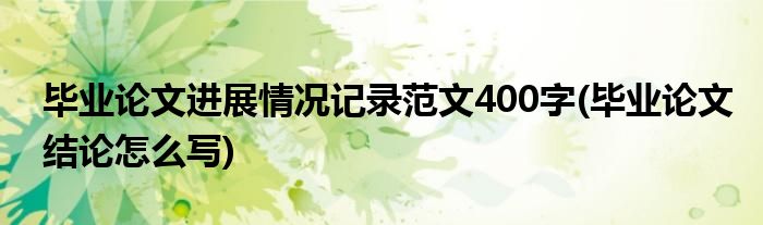 毕业论文进展情况记录范文400字(毕业论文结论怎么写)