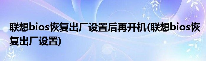 联想bios恢复出厂设置后再开机(联想bios恢复出厂设置)