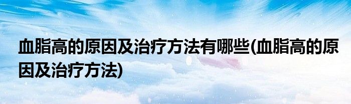 血脂高的原因及治疗方法有哪些(血脂高的原因及治疗方法)