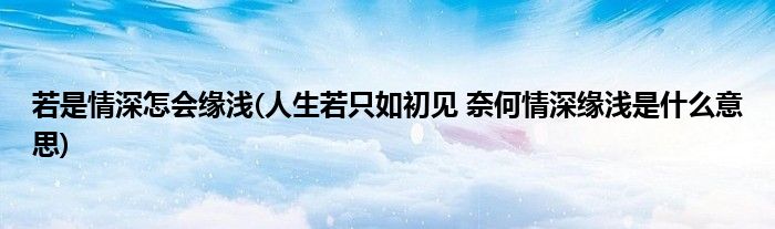 若是情深怎会缘浅(人生若只如初见 奈何情深缘浅是什么意思)