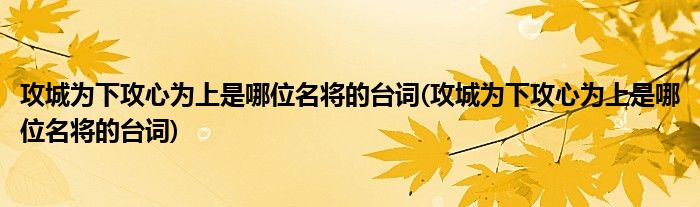 攻城为下攻心为上是哪位名将的台词(攻城为下攻心为上是哪位名将的台词)