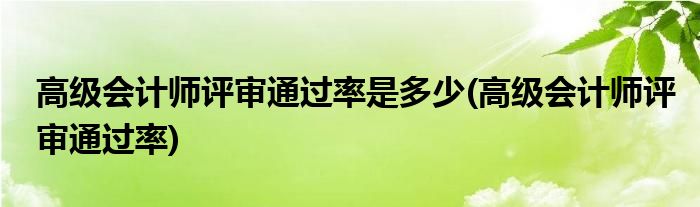 高级会计师评审通过率是多少(高级会计师评审通过率)