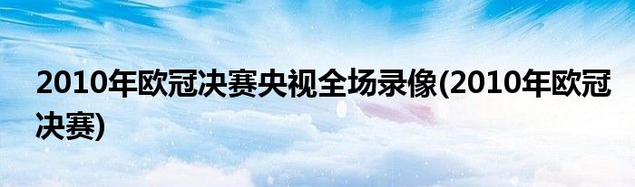 2010年欧冠决赛央视全场录像(2010年欧冠决赛)