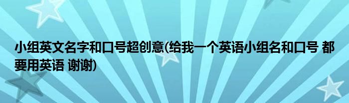 小组英文名字和口号超创意(给我一个英语小组名和口号 都要用英语 谢谢)