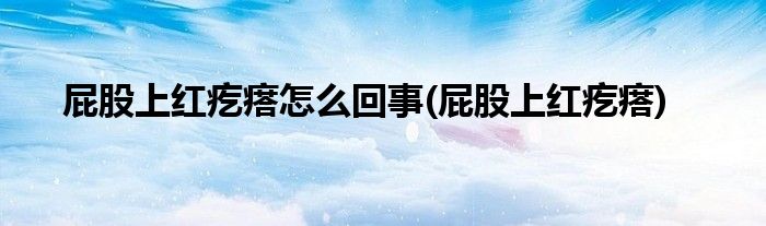 屁股上红疙瘩怎么回事(屁股上红疙瘩)