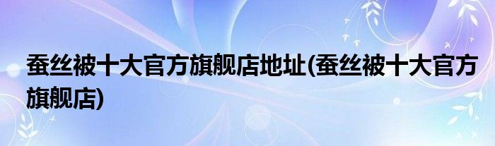 蚕丝被十大官方旗舰店地址(蚕丝被十大官方旗舰店)