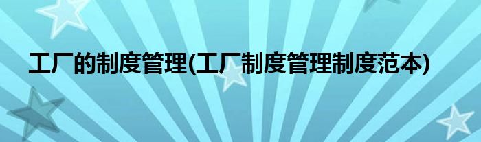 工厂的制度管理(工厂制度管理制度范本)