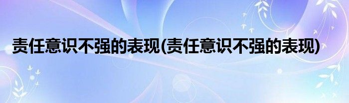 责任意识不强的表现(责任意识不强的表现)