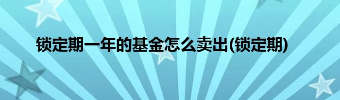 锁定期一年的基金怎么卖出(锁定期)