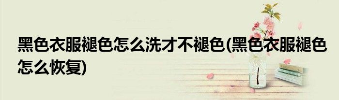 黑色衣服褪色怎么洗才不褪色(黑色衣服褪色怎么恢复)