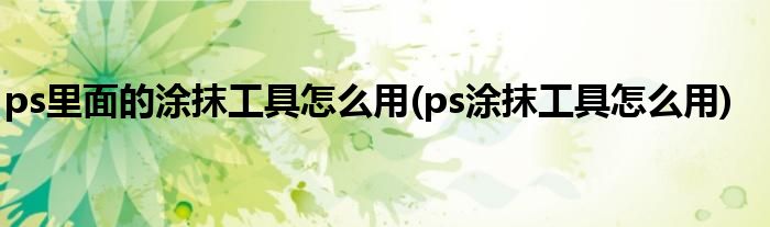 ps里面的涂抹工具怎么用(ps涂抹工具怎么用)
