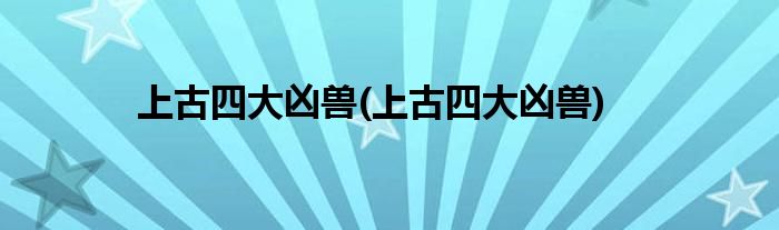 上古四大凶兽(上古四大凶兽)