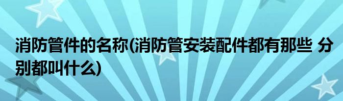 消防管件的名称(消防管安装配件都有那些 分别都叫什么)
