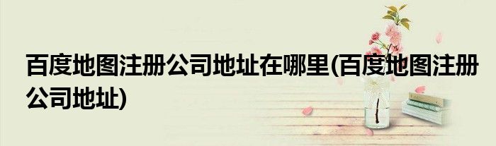 百度地图注册公司地址在哪里(百度地图注册公司地址)