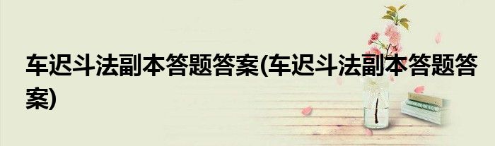 车迟斗法副本答题答案(车迟斗法副本答题答案)