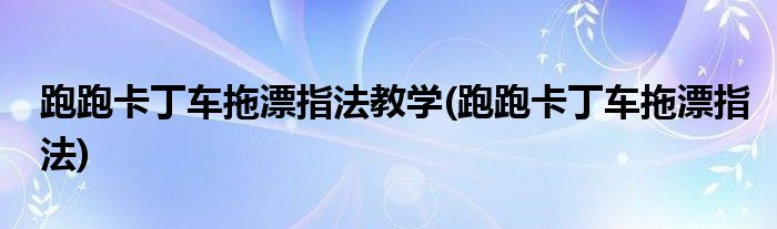 跑跑卡丁车拖漂指法教学(跑跑卡丁车拖漂指法)