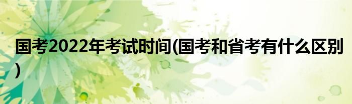 国考2022年考试时间(国考和省考有什么区别)