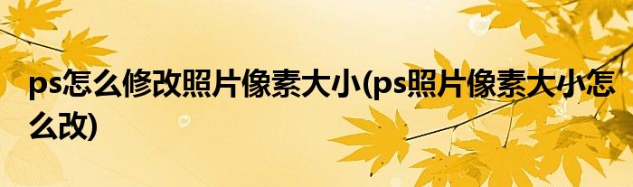 ps怎么修改照片像素大小(ps照片像素大小怎么改)