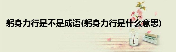 躬身力行是不是成语(躬身力行是什么意思)