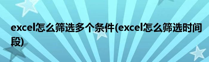 excel怎么筛选多个条件(excel怎么筛选时间段)