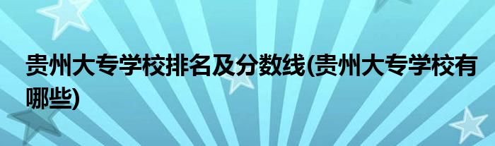 贵州大专学校排名及分数线(贵州大专学校有哪些)