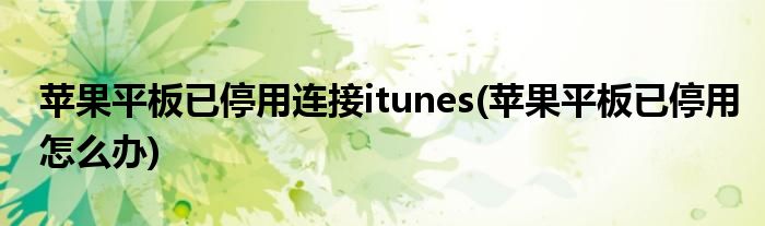苹果平板已停用连接itunes(苹果平板已停用怎么办)