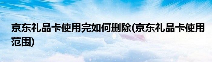 京东礼品卡使用完如何删除(京东礼品卡使用范围)