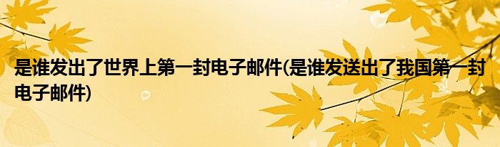 是谁发出了世界上第一封电子邮件(是谁发送出了我国第一封电子邮件)