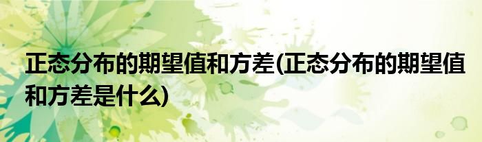 正态分布的期望值和方差(正态分布的期望值和方差是什么)