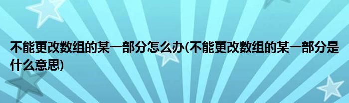 不能更改数组的某一部分怎么办(不能更改数组的某一部分是什么意思)