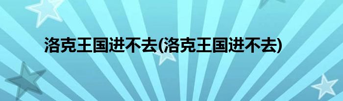 洛克王国进不去(洛克王国进不去)