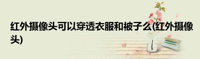 红外摄像头可以穿透衣服和被子么(红外摄像头)