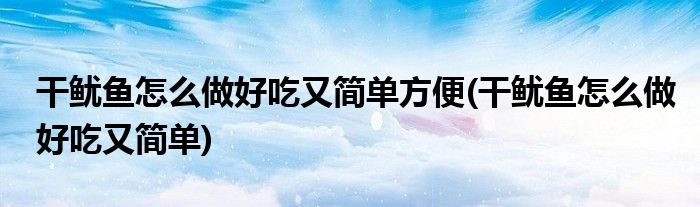 干鱿鱼怎么做好吃又简单方便(干鱿鱼怎么做好吃又简单)