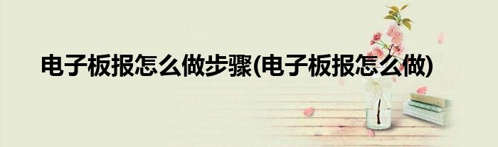 电子板报怎么做步骤(电子板报怎么做)