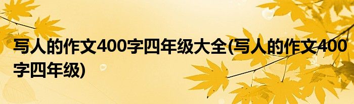 写人的作文400字四年级大全(写人的作文400字四年级)