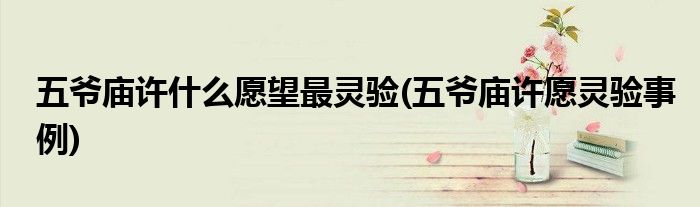 五爷庙许什么愿望最灵验(五爷庙许愿灵验事例)