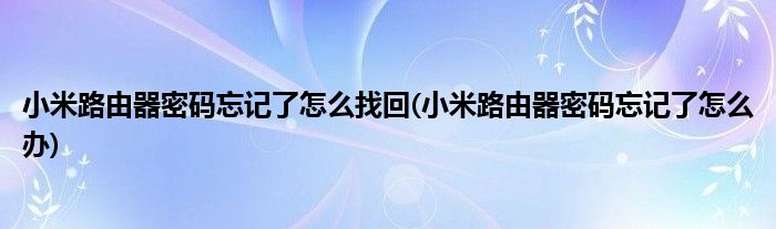 小米路由器密码忘记了怎么找回(小米路由器密码忘记了怎么办)