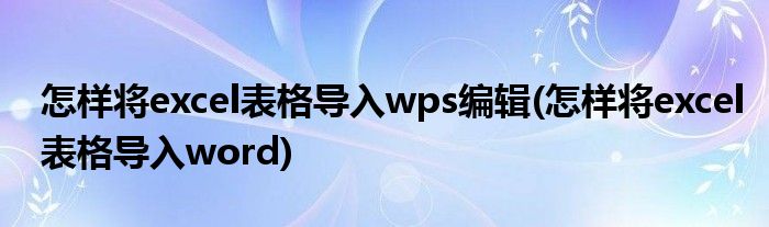 怎样将excel表格导入wps编辑(怎样将excel表格导入word)