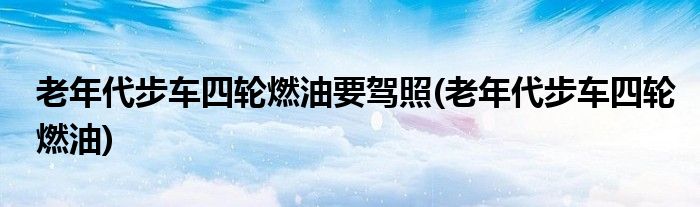 老年代步车四轮燃油要驾照(老年代步车四轮燃油)